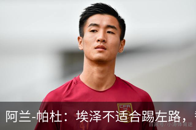 阿兰-帕杜：埃泽不适合踢左路，替补踢10号位更合适